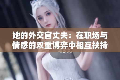 她的外交官丈夫：在职场与情感的双重博弈中相互扶持
