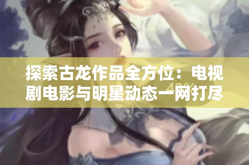 探索古龙作品全方位：电视剧电影与明星动态一网打尽
