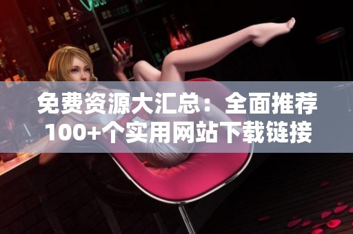 免费资源大汇总：全面推荐100+个实用网站下载链接