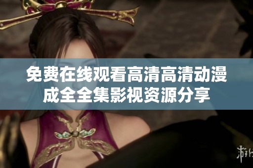免费在线观看高清高清动漫成全全集影视资源分享