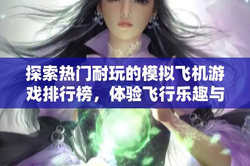 探索热门耐玩的模拟飞机游戏排行榜，体验飞行乐趣与精彩冒险