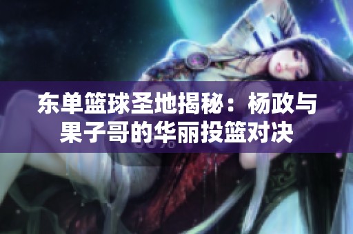 东单篮球圣地揭秘：杨政与果子哥的华丽投篮对决