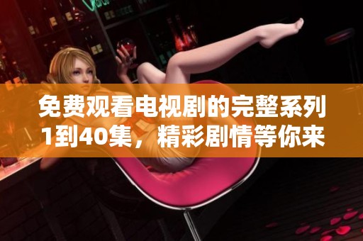 免费观看电视剧的完整系列1到40集，精彩剧情等你来追！