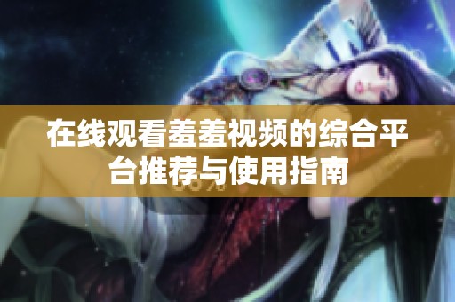 在线观看羞羞视频的综合平台推荐与使用指南