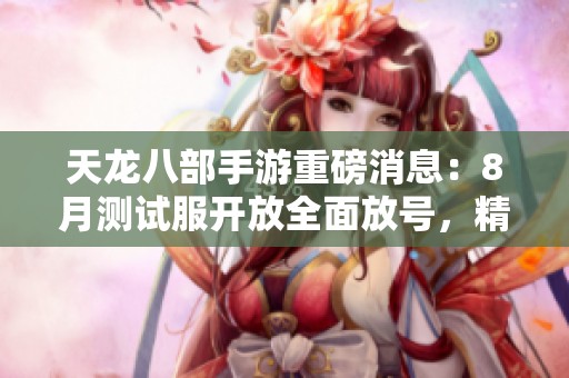 天龙八部手游重磅消息：8月测试服开放全面放号，精彩内容抢先揭秘
