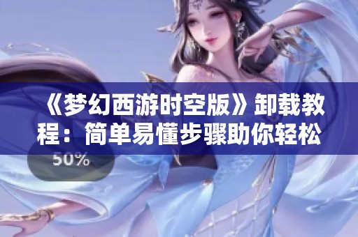 《梦幻西游时空版》卸载教程：简单易懂步骤助你轻松移除游戏