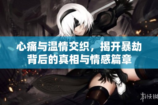 心痛与温情交织，揭开暴劫背后的真相与情感篇章
