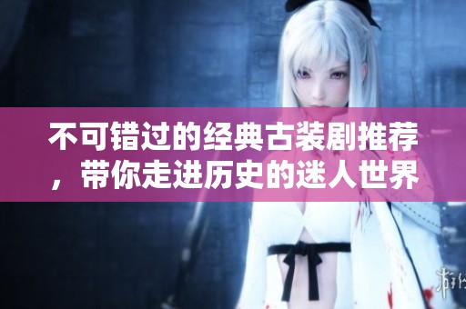 不可错过的经典古装剧推荐，带你走进历史的迷人世界