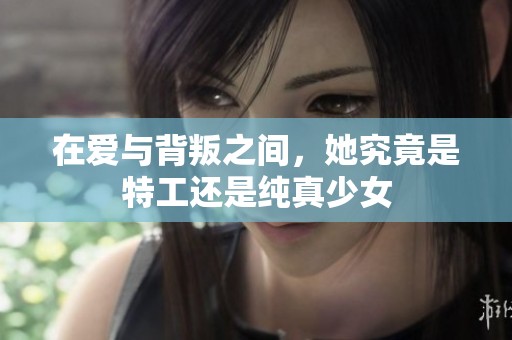 在爱与背叛之间，她究竟是特工还是纯真少女