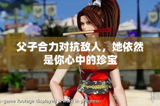父子合力对抗敌人，她依然是你心中的珍宝