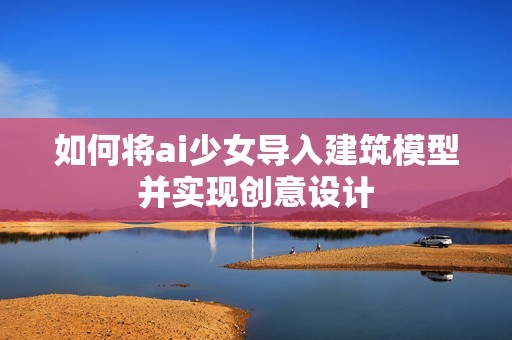 如何将ai少女导入建筑模型并实现创意设计