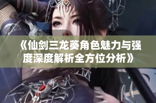 《仙剑三龙葵角色魅力与强度深度解析全方位分析》