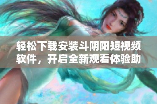 轻松下载安装斗阴阳短视频软件，开启全新观看体验助手