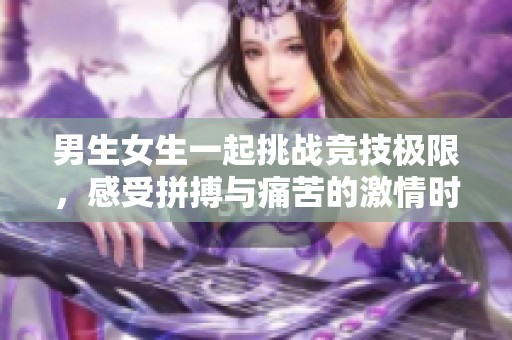 男生女生一起挑战竞技极限，感受拼搏与痛苦的激情时刻