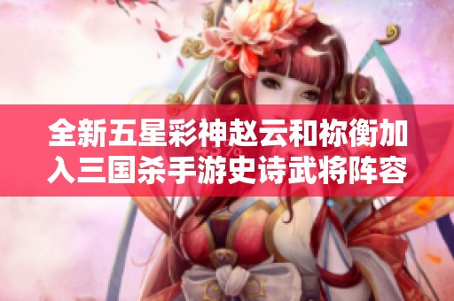 全新五星彩神赵云和祢衡加入三国杀手游史诗武将阵容