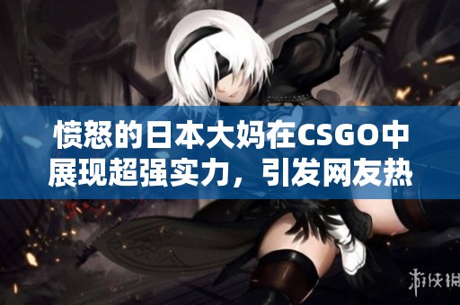 愤怒的日本大妈在CSGO中展现超强实力，引发网友热议