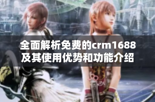 全面解析免费的crm1688及其使用优势和功能介绍