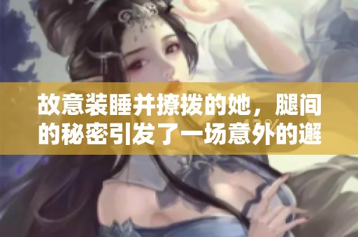 故意装睡并撩拨的她，腿间的秘密引发了一场意外的邂逅