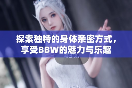 探索独特的身体亲密方式，享受BBW的魅力与乐趣