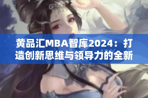 黄品汇MBA智库2024：打造创新思维与领导力的全新平台