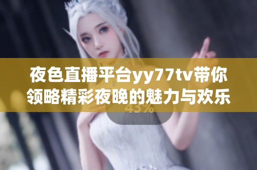 夜色直播平台yy77tv带你领略精彩夜晚的魅力与欢乐