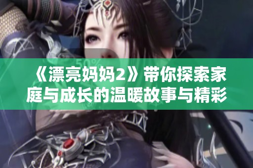 《漂亮妈妈2》带你探索家庭与成长的温暖故事与精彩人生