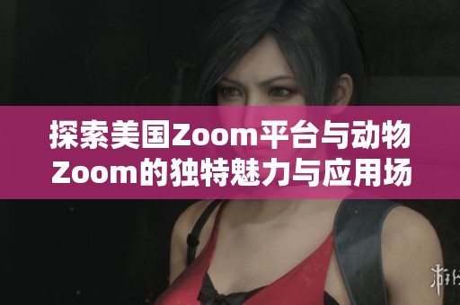 探索美国Zoom平台与动物Zoom的独特魅力与应用场景