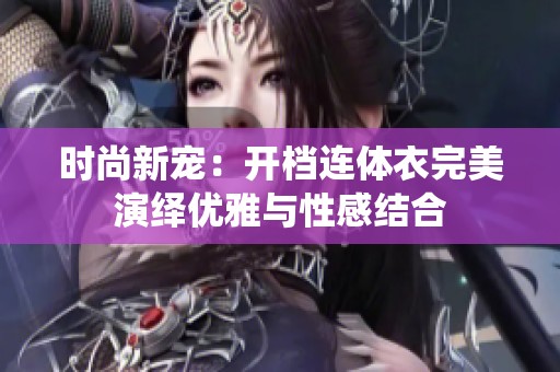 时尚新宠：开档连体衣完美演绎优雅与性感结合