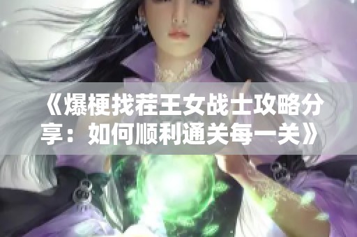 《爆梗找茬王女战士攻略分享：如何顺利通关每一关》
