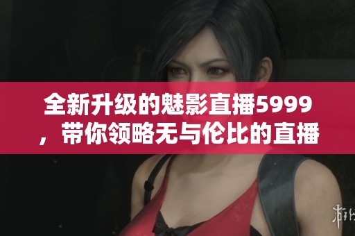 全新升级的魅影直播5999，带你领略无与伦比的直播体验