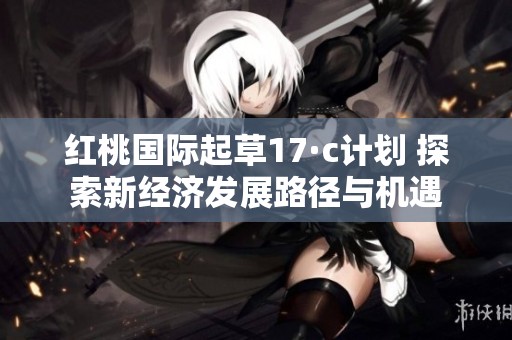 红桃国际起草17·c计划 探索新经济发展路径与机遇