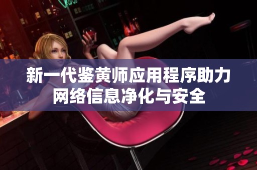 新一代鉴黄师应用程序助力网络信息净化与安全