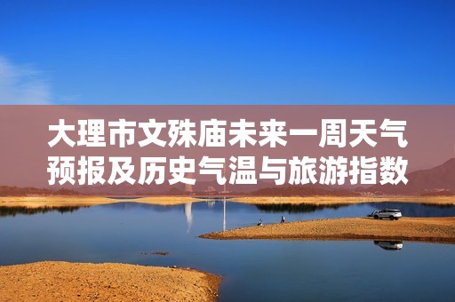 大理市文殊庙未来一周天气预报及历史气温与旅游指数分析