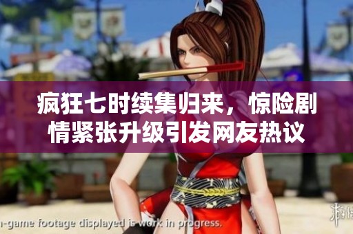 疯狂七时续集归来，惊险剧情紧张升级引发网友热议