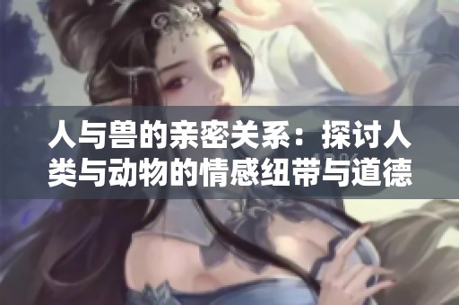 人与兽的亲密关系：探讨人类与动物的情感纽带与道德困境