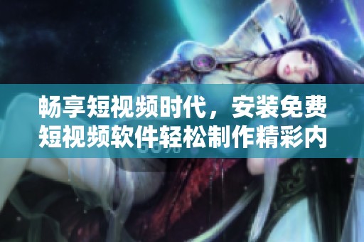畅享短视频时代，安装免费短视频软件轻松制作精彩内容