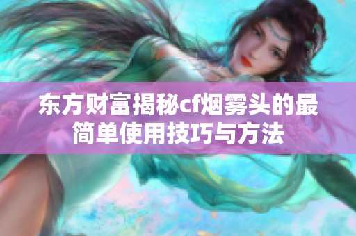 东方财富揭秘cf烟雾头的最简单使用技巧与方法