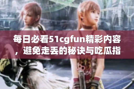 每日必看51cgfun精彩内容，避免走丢的秘诀与吃瓜指南