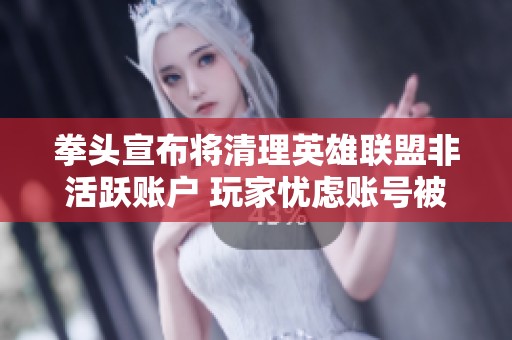 拳头宣布将清理英雄联盟非活跃账户 玩家忧虑账号被删除后的影响