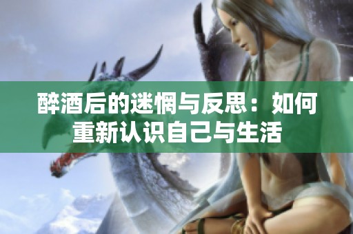 醉酒后的迷惘与反思：如何重新认识自己与生活