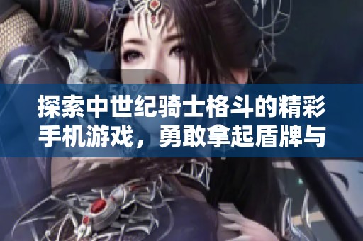 探索中世纪骑士格斗的精彩手机游戏，勇敢拿起盾牌与剑！