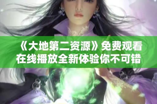 《大地第二资源》免费观看在线播放全新体验你不可错过