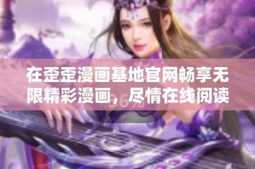 在歪歪漫画基地官网畅享无限精彩漫画，尽情在线阅读吧