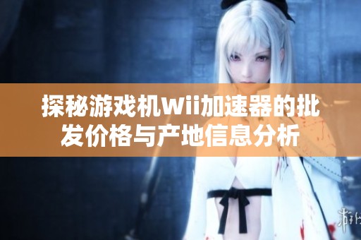 探秘游戏机Wii加速器的批发价格与产地信息分析