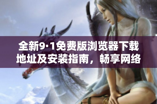 全新9·1免费版浏览器下载地址及安装指南，畅享网络新体验