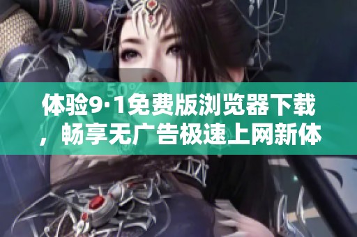 体验9·1免费版浏览器下载，畅享无广告极速上网新体验