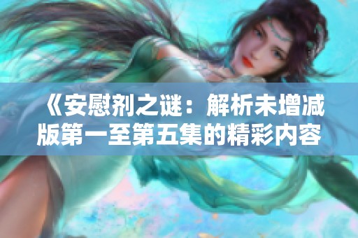 《安慰剂之谜：解析未增减版第一至第五集的精彩内容与看点》