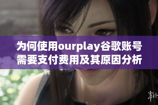 为何使用ourplay谷歌账号需要支付费用及其原因分析