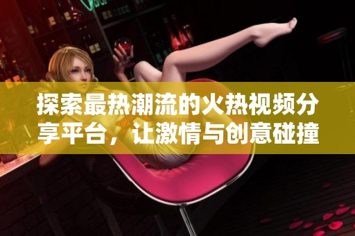 探索最热潮流的火热视频分享平台，让激情与创意碰撞