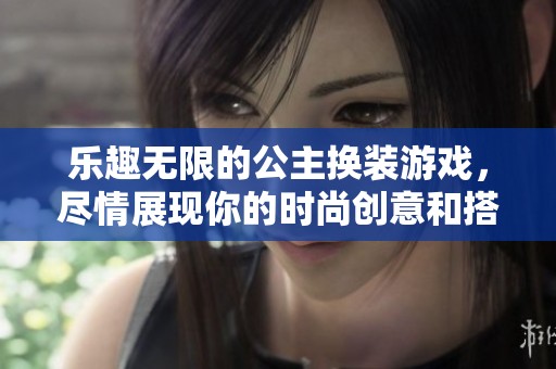 乐趣无限的公主换装游戏，尽情展现你的时尚创意和搭配技巧